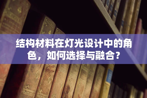 结构材料在灯光设计中的角色，如何选择与融合？