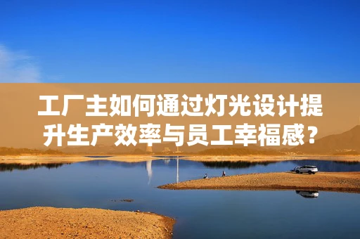 工厂主如何通过灯光设计提升生产效率与员工幸福感？