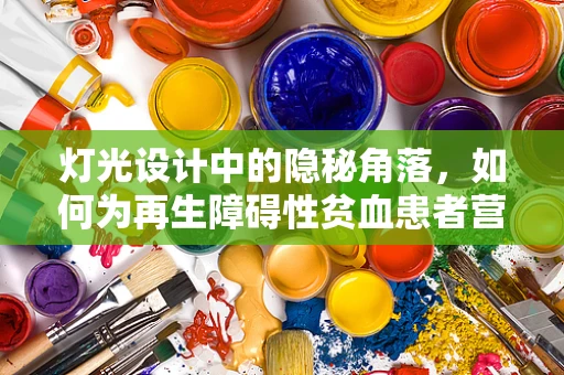 灯光设计中的隐秘角落，如何为再生障碍性贫血患者营造安全舒适的照明环境？
