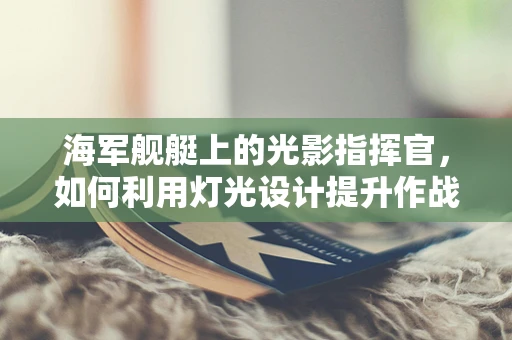 海军舰艇上的光影指挥官，如何利用灯光设计提升作战效能？