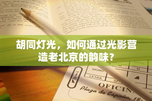胡同灯光，如何通过光影营造老北京的韵味？