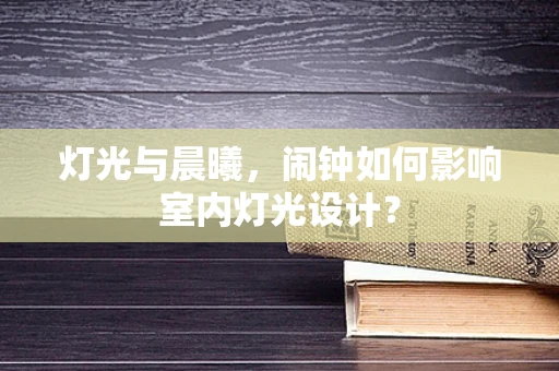 灯光与晨曦，闹钟如何影响室内灯光设计？