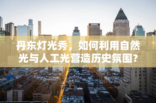 丹东灯光秀，如何利用自然光与人工光营造历史氛围？
