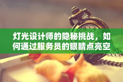 灯光设计师的隐秘挑战，如何通过服务员的眼睛点亮空间？
