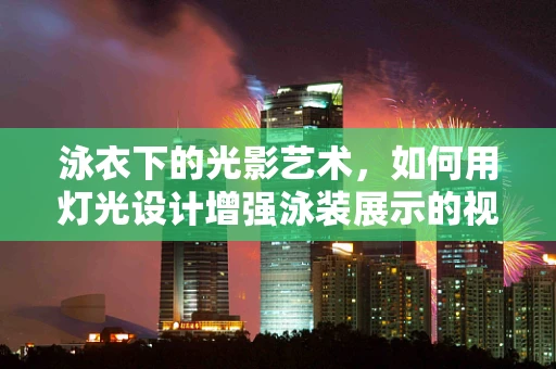 泳衣下的光影艺术，如何用灯光设计增强泳装展示的视觉冲击力？