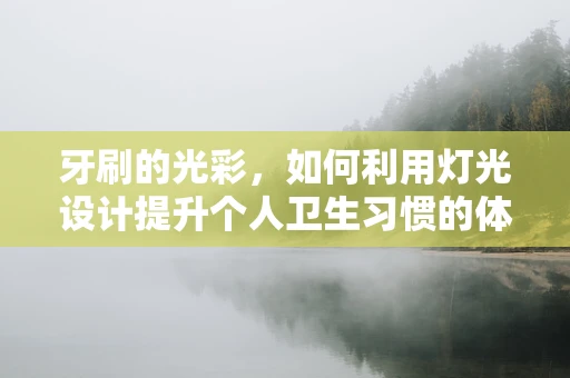 牙刷的光彩，如何利用灯光设计提升个人卫生习惯的体验？