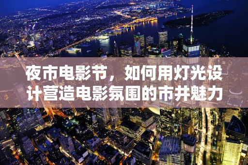 夜市电影节，如何用灯光设计营造电影氛围的市井魅力？