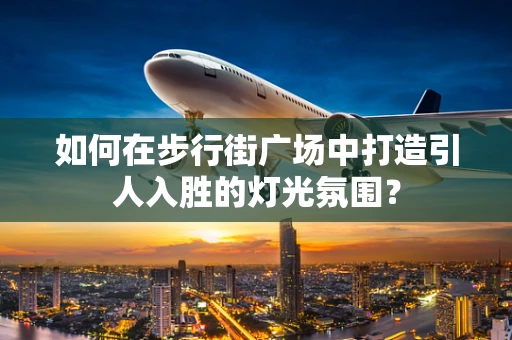 如何在步行街广场中打造引人入胜的灯光氛围？