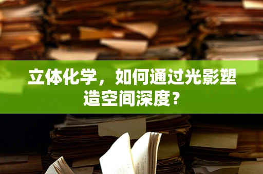 立体化学，如何通过光影塑造空间深度？