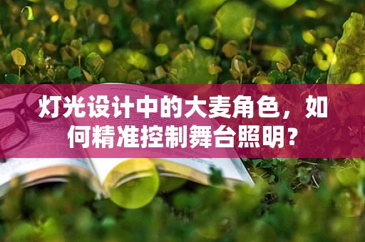 灯光设计中的大麦角色，如何精准控制舞台照明？