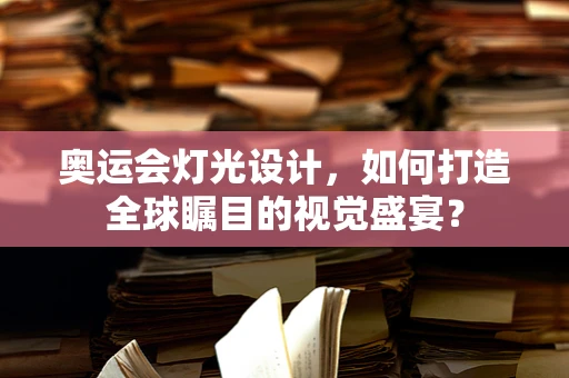 奥运会灯光设计，如何打造全球瞩目的视觉盛宴？