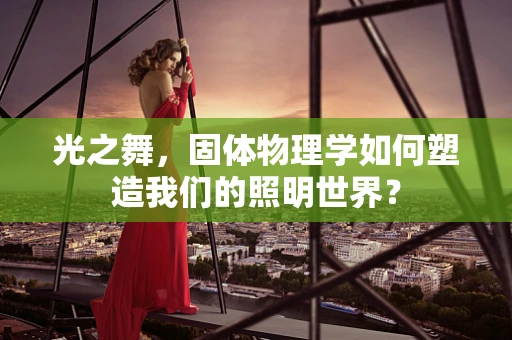 光之舞，固体物理学如何塑造我们的照明世界？