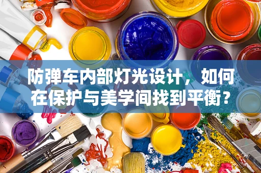 防弹车内部灯光设计，如何在保护与美学间找到平衡？