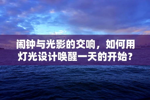 闹钟与光影的交响，如何用灯光设计唤醒一天的开始？