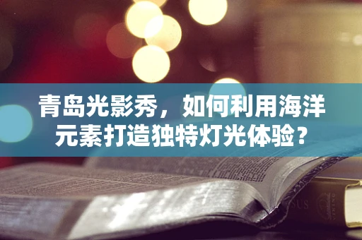 青岛光影秀，如何利用海洋元素打造独特灯光体验？
