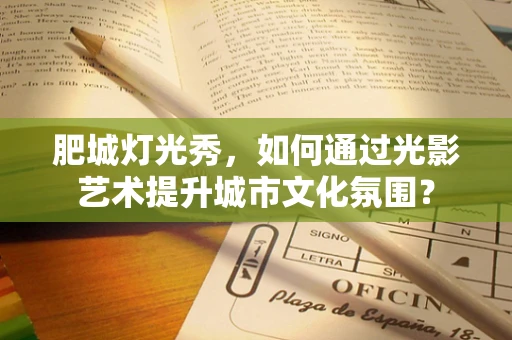 肥城灯光秀，如何通过光影艺术提升城市文化氛围？