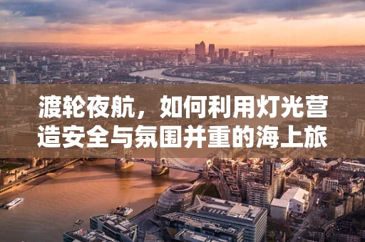 渡轮夜航，如何利用灯光营造安全与氛围并重的海上旅程？