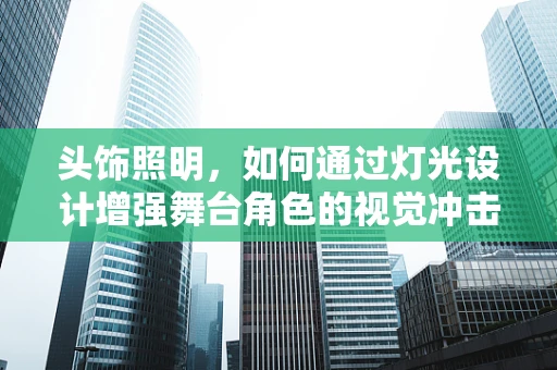 头饰照明，如何通过灯光设计增强舞台角色的视觉冲击力？
