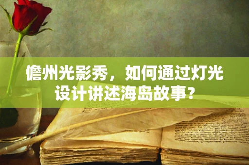 儋州光影秀，如何通过灯光设计讲述海岛故事？