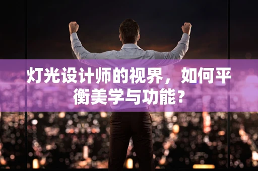 灯光设计师的视界，如何平衡美学与功能？