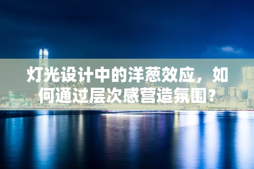 灯光设计中的洋葱效应，如何通过层次感营造氛围？