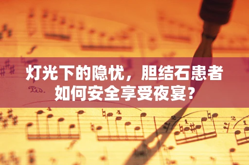 灯光下的隐忧，胆结石患者如何安全享受夜宴？