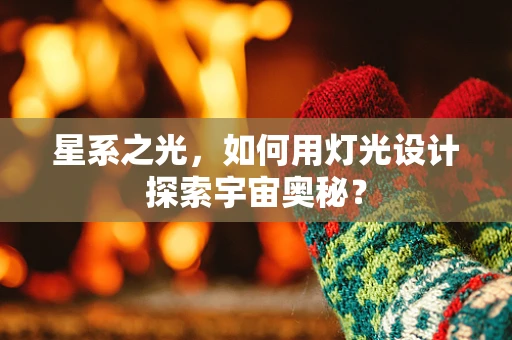 星系之光，如何用灯光设计探索宇宙奥秘？