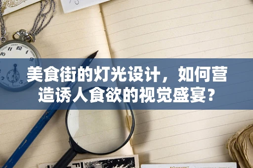 美食街的灯光设计，如何营造诱人食欲的视觉盛宴？