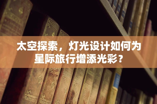 太空探索，灯光设计如何为星际旅行增添光彩？