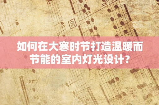 如何在大寒时节打造温暖而节能的室内灯光设计？