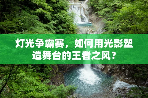 灯光争霸赛，如何用光影塑造舞台的王者之风？