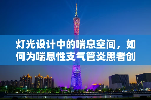灯光设计中的喘息空间，如何为喘息性支气管炎患者创造舒适的光环境？
