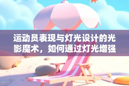 运动员表现与灯光设计的光影魔术，如何通过灯光增强运动员的舞台表现力？