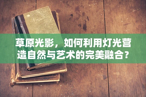 草原光影，如何利用灯光营造自然与艺术的完美融合？
