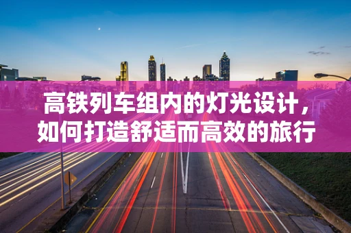 高铁列车组内的灯光设计，如何打造舒适而高效的旅行空间？