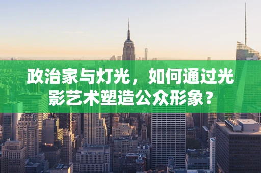 政治家与灯光，如何通过光影艺术塑造公众形象？