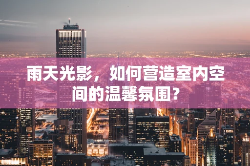 雨天光影，如何营造室内空间的温馨氛围？