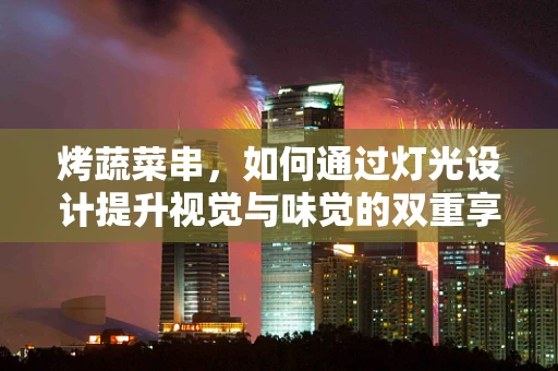 烤蔬菜串，如何通过灯光设计提升视觉与味觉的双重享受？