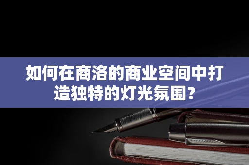 如何在商洛的商业空间中打造独特的灯光氛围？