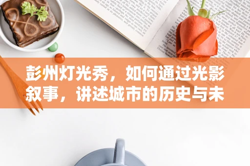 彭州灯光秀，如何通过光影叙事，讲述城市的历史与未来？
