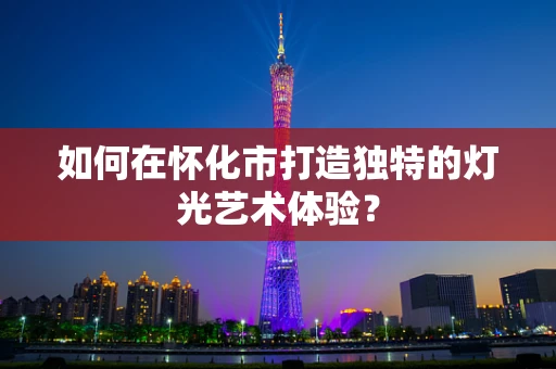 如何在怀化市打造独特的灯光艺术体验？