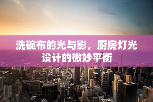 洗碗布的光与影，厨房灯光设计的微妙平衡