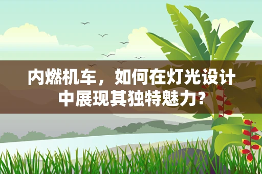内燃机车，如何在灯光设计中展现其独特魅力？
