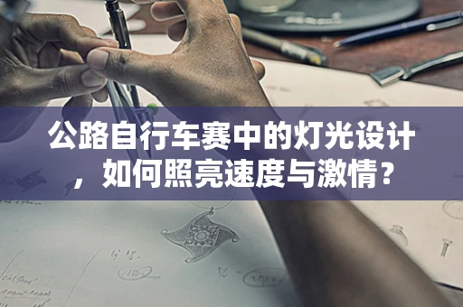 公路自行车赛中的灯光设计，如何照亮速度与激情？