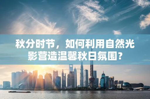 秋分时节，如何利用自然光影营造温馨秋日氛围？