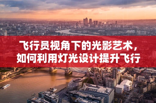 飞行员视角下的光影艺术，如何利用灯光设计提升飞行安全与体验？