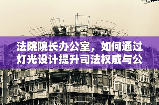 法院院长办公室，如何通过灯光设计提升司法权威与公正感？