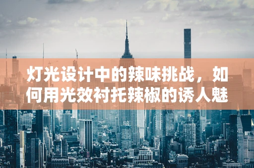 灯光设计中的辣味挑战，如何用光效衬托辣椒的诱人魅力？