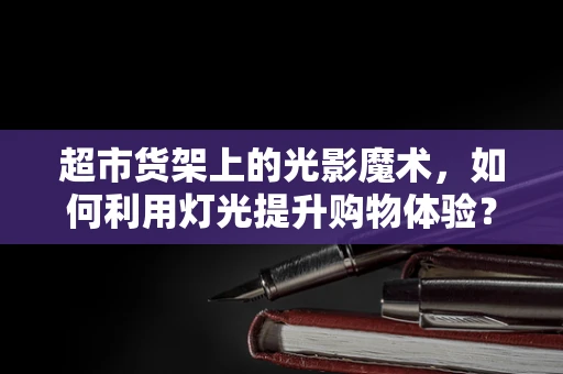 超市货架上的光影魔术，如何利用灯光提升购物体验？