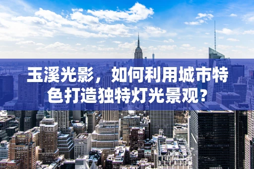 玉溪光影，如何利用城市特色打造独特灯光景观？